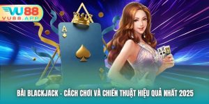 Bài Blackjack - Cách Chơi Và Chiến Thuật Hiệu Quả Nhất 2025
