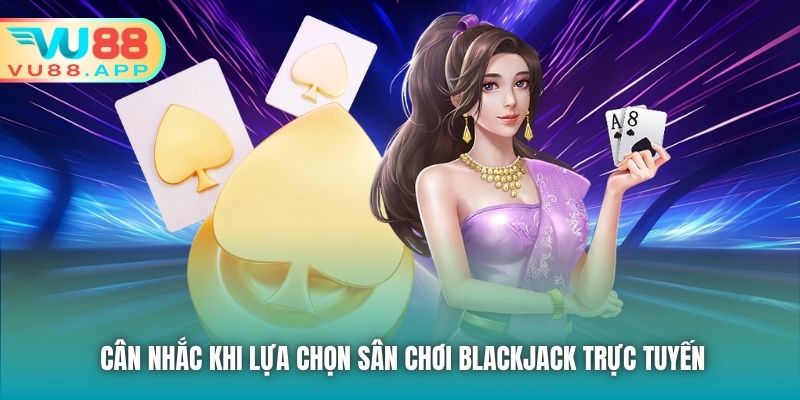 Cân nhắc khi lựa chọn sân chơi Blackjack trực tuyến