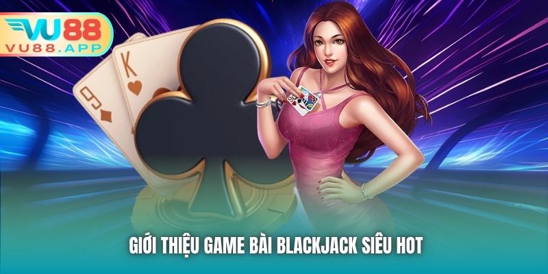 Giới thiệu game bài Blackjack siêu hot