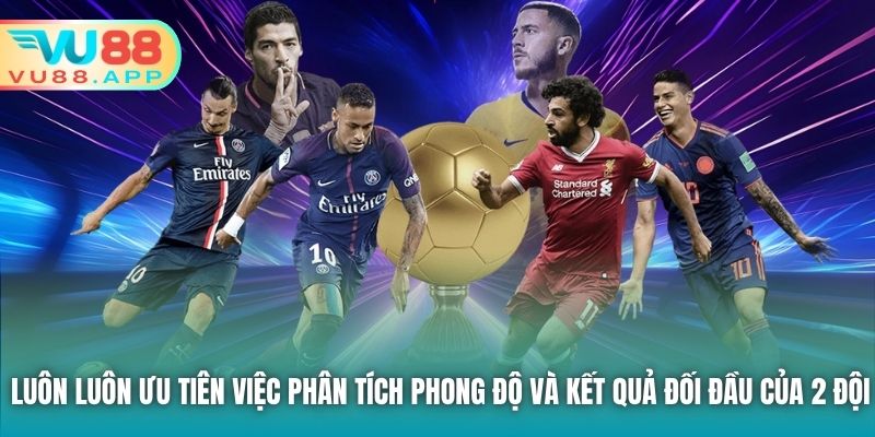 Luôn luôn ưu tiên việc phân tích phong độ và kết quả đối đầu của 2 đội