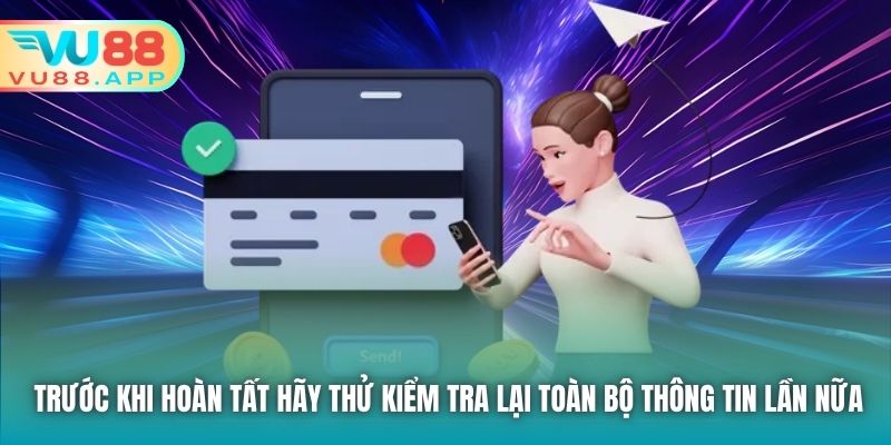 Trước khi hoàn tất hãy thử kiểm tra lại toàn bộ thông tin lần nữa