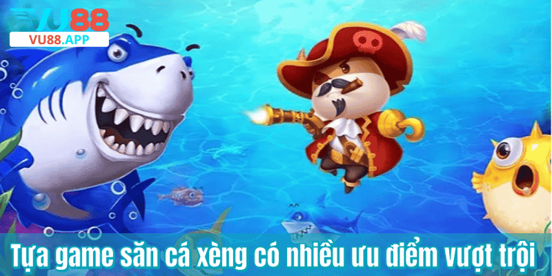 Tựa game săn cá xèng có nhiều ưu điểm vượt trội